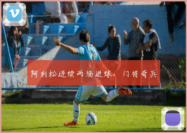 阿利松连续两场进球，门将奇兵 - 2026世界杯（中国）竞猜官方网站 - FIFA Worldcup 世界赛 ...