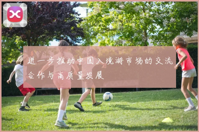 进一步推动中国入境游市场的交流合作与高质量发展 - 2026世界杯(中国)竞猜官方网站 - FIFA Worldcup 世界赛 ...