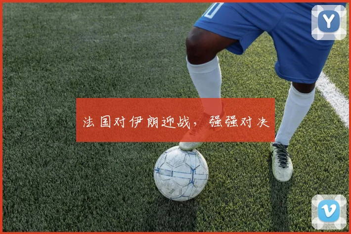 法国对伊朗迎战，强强对决 - 2026世界杯（中国）竞猜官方网站 - FIFA Worldcup 世界赛 ...