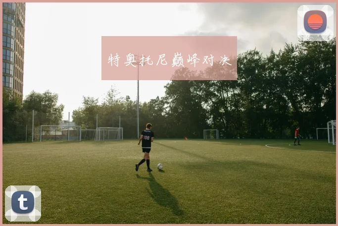 特奥托尼巅峰对决 - 2026世界杯(中国)竞猜官方网站 - FIFA Worldcup 世界赛 ...