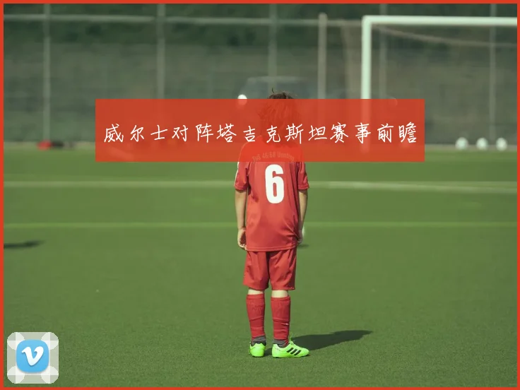威尔士对阵塔吉克斯坦赛事前瞻 - 2026世界杯（中国）竞猜官方网站 - FIFA Worldcup 世界赛 ...