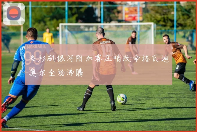 洛杉矶银河附加赛压哨改命格瓦迪奥尔全场沸腾