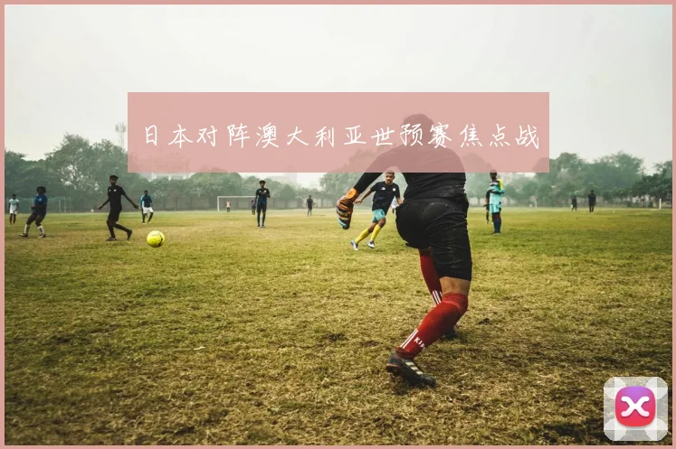 日本对阵澳大利亚世预赛焦点战 - 2026世界杯（中国）竞猜官方网站 - FIFA Worldcup 世界赛 ...