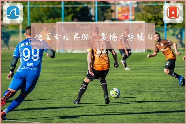 德国奇迹再现，震撼全球瞩目 - 2026世界杯（中国）竞猜官方网站 - FIFA Worldcup 世界赛 ...