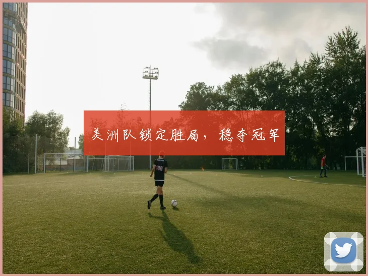 美洲队锁定胜局，稳夺冠军 - 2026世界杯（中国）竞猜官方网站 - FIFA Worldcup 世界赛 ...