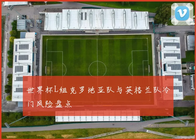 世界杯L组克罗地亚队与英格兰队冷门风险盘点