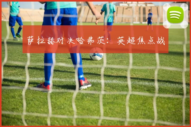 萨拉赫对决哈弗茨：英超焦点战 - 2026世界杯（中国）竞猜官方网站 - FIFA Worldcup 世界赛 ...