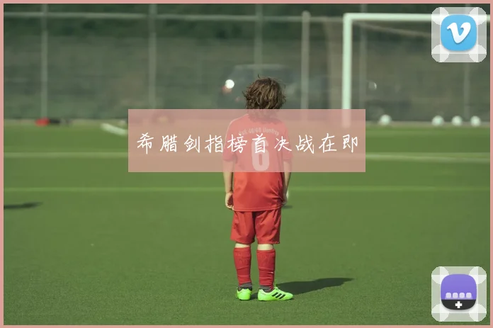 希腊剑指榜首决战在即 - 2026世界杯（中国）竞猜官方网站 - FIFA Worldcup 世界赛 ...