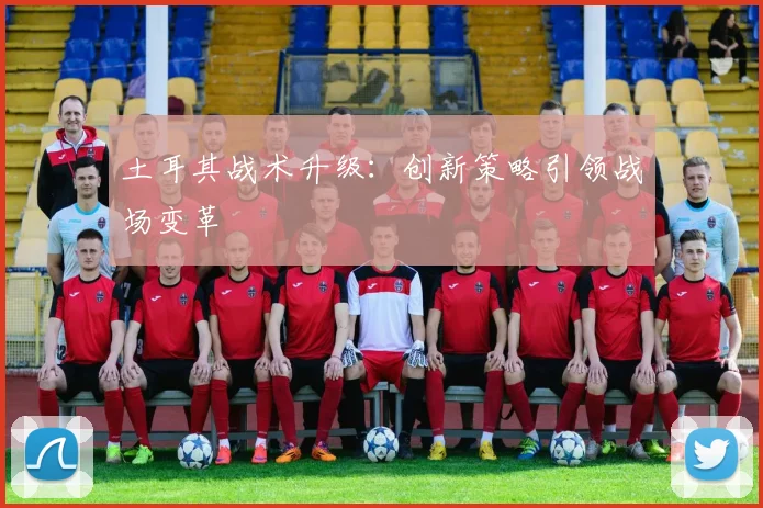 土耳其战术升级：创新策略引领战场变革 - 2026世界杯（中国）竞猜官方网站 - FIFA Worldcup 世界赛 ...