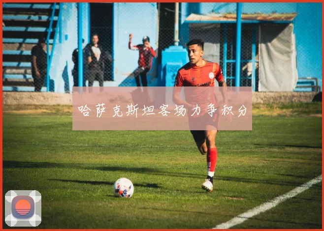 哈萨克斯坦客场力争积分 - 2026世界杯（中国）竞猜官方网站 - FIFA Worldcup 世界赛 ...