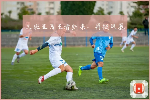 文班亚马王者归来，再掀风暴 - 2026世界杯（中国）竞猜官方网站 - FIFA Worldcup 世界赛 ...