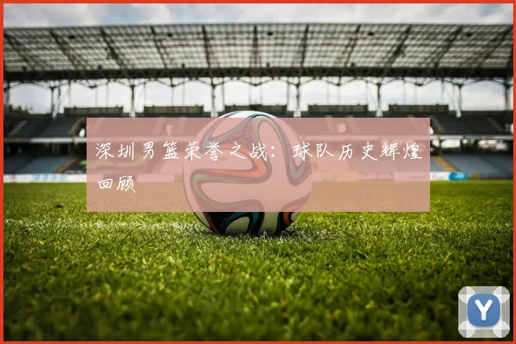 深圳男篮荣誉之战：球队历史辉煌回顾 - 2026世界杯（中国）竞猜官方网站 - FIFA Worldcup 世界赛 ...
