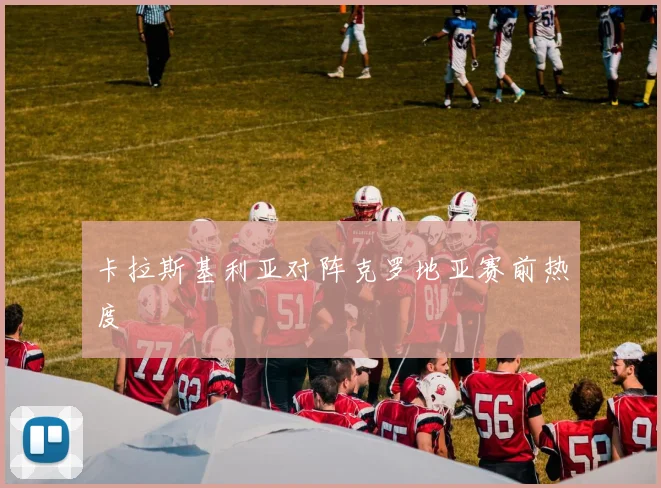卡拉斯基利亚对阵克罗地亚赛前热度