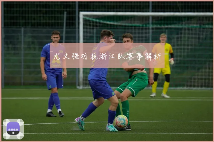 尤文强对抗浙江队赛事解析 - 2026世界杯（中国）竞猜官方网站 - FIFA Worldcup 世界赛 ...