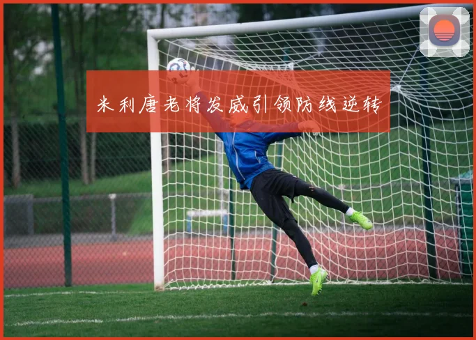 米利唐老将发威引领防线逆转 - 2026世界杯（中国）竞猜官方网站 - FIFA Worldcup 世界赛 ...