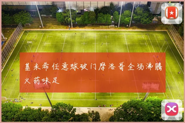 基米希任意球破门摩洛哥全场沸腾火药味足