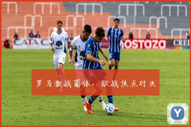 罗马激战葡体，欧战焦点对决 - 2026世界杯（中国）竞猜官方网站 - FIFA Worldcup 世界赛 ...
