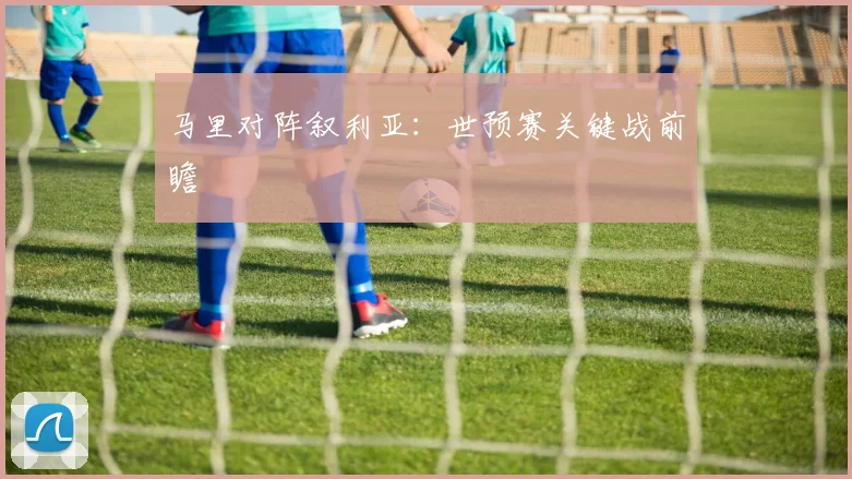 马里对阵叙利亚：世预赛关键战前瞻 - 2026世界杯（中国）竞猜官方网站 - FIFA Worldcup 世界赛 ...