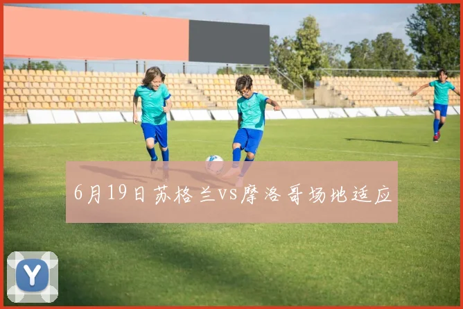 6月19日苏格兰vs摩洛哥场地适应