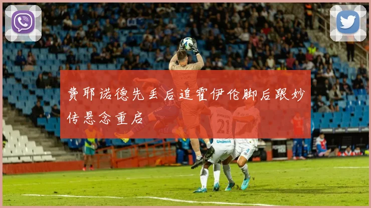 费耶诺德先丢后追霍伊伦脚后跟妙传悬念重启
