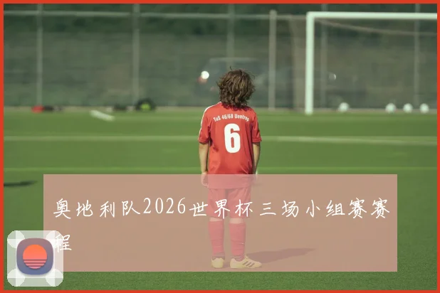 奥地利队2026世界杯三场小组赛赛程