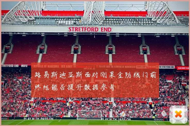 路易斯迪亚斯面对刚果金防线门前终结能否提升数据参考