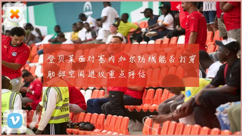 登贝莱面对塞内加尔防线能否打穿肋部空间进攻重点评估