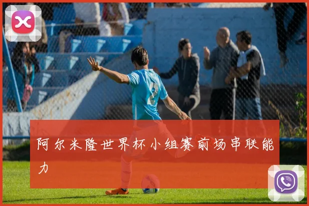 阿尔米隆世界杯小组赛前场串联能力