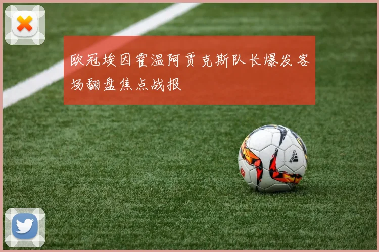 欧冠埃因霍温阿贾克斯队长爆发客场翻盘焦点战报
