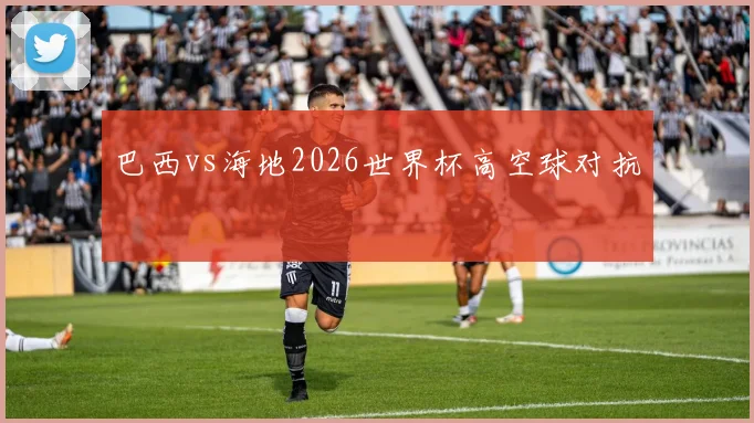 巴西vs海地2026世界杯高空球对抗