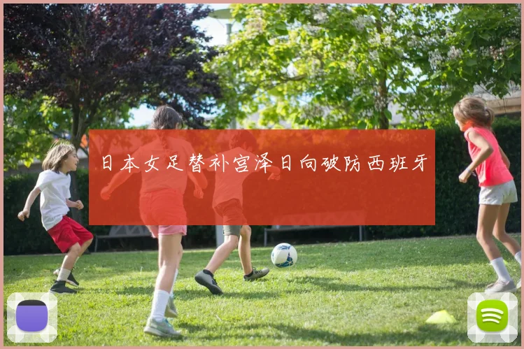 日本女足替补宫泽日向破防西班牙