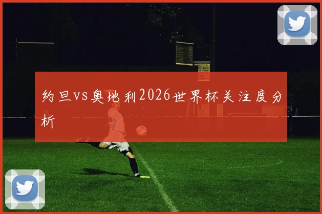 约旦vs奥地利2026世界杯关注度分析