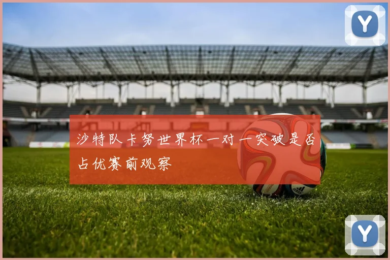 沙特队卡努世界杯一对一突破是否占优赛前观察