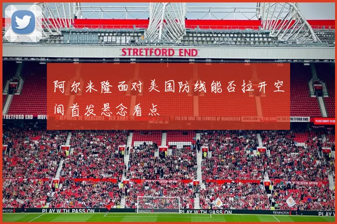 阿尔米隆面对美国防线能否拉开空间首发悬念看点