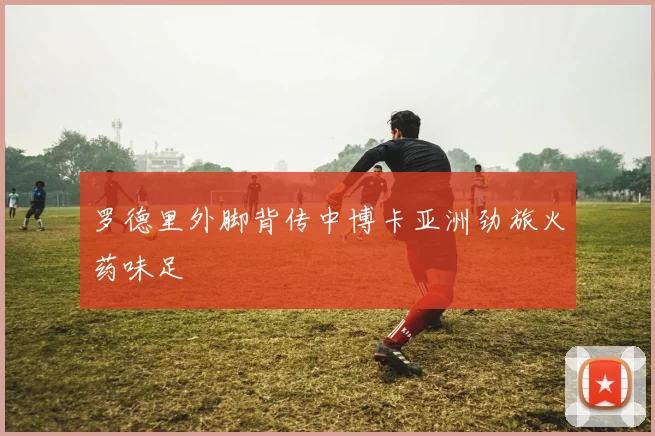 罗德里外脚背传中博卡亚洲劲旅火药味足