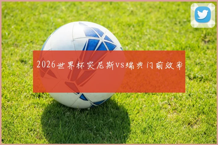 2026世界杯突尼斯vs瑞典门前效率