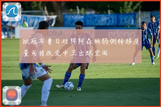 欧冠布鲁日对阵阿森纳弱侧转移质量或将改变中卫出球空间