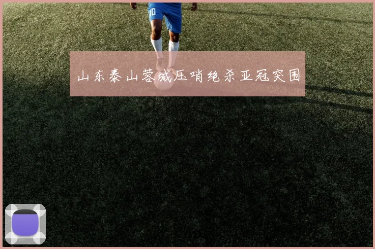 山东泰山蓉城压哨绝杀亚冠突围