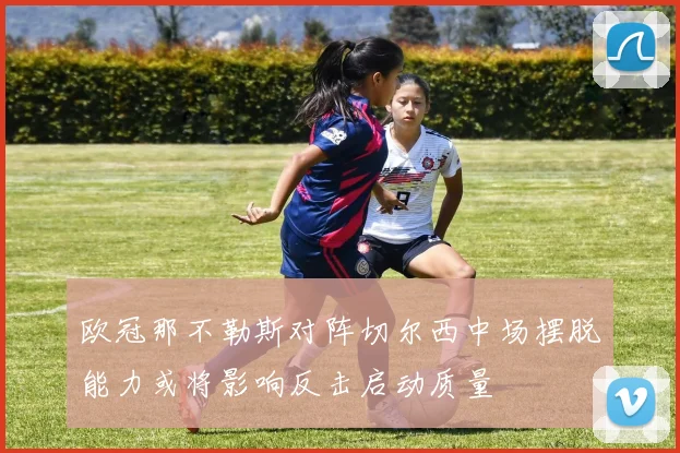 欧冠那不勒斯对阵切尔西中场摆脱能力或将影响反击启动质量