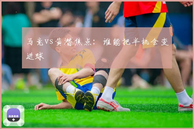 马竞vs黄潜焦点：谁能把半机会变进球