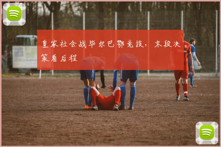 皇家社会战毕尔巴鄂竞技，末段决策看后程
