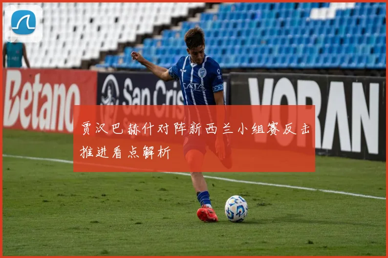 贾汉巴赫什对阵新西兰小组赛反击推进看点解析