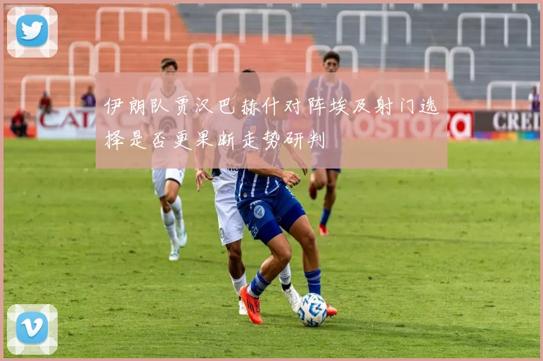 伊朗队贾汉巴赫什对阵埃及射门选择是否更果断走势研判