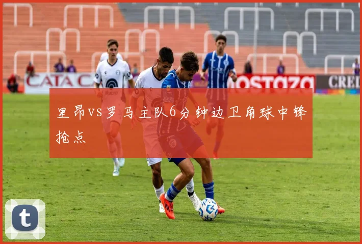 里昂vs罗马主队6分钟边卫角球中锋抢点