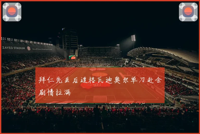 拜仁先丢后追格瓦迪奥尔单刀赴会剧情拉满