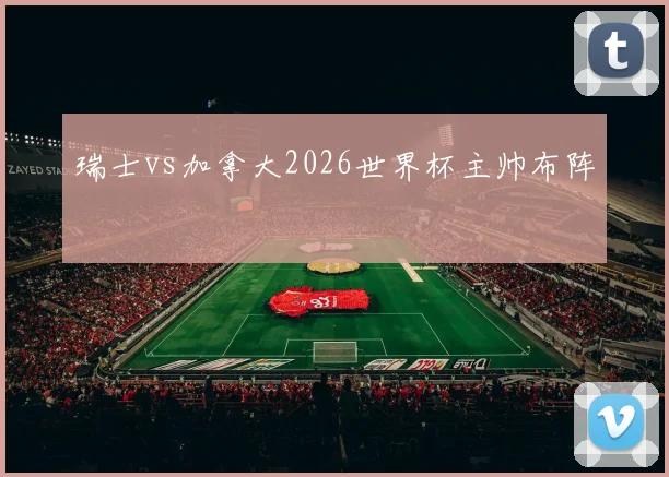 瑞士vs加拿大2026世界杯主帅布阵