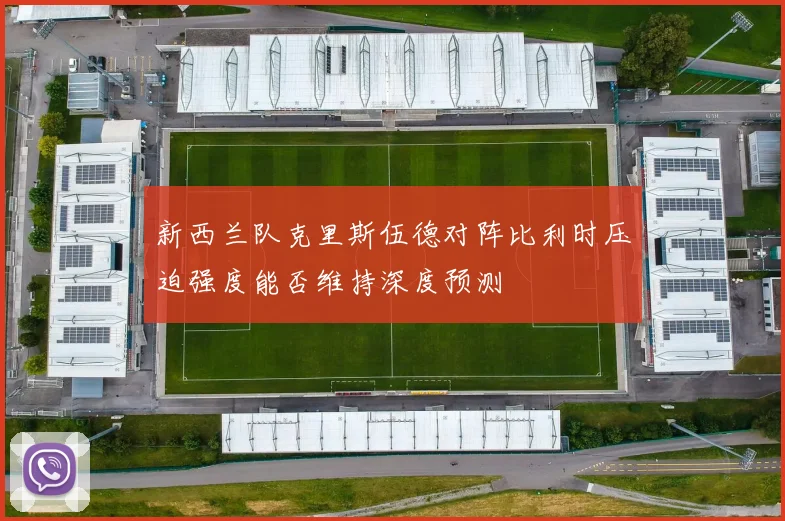 新西兰队克里斯伍德对阵比利时压迫强度能否维持深度预测