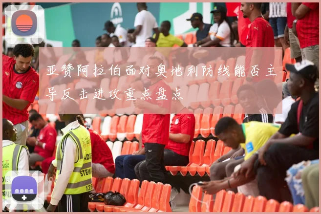 亚赞阿拉伯面对奥地利防线能否主导反击进攻重点盘点