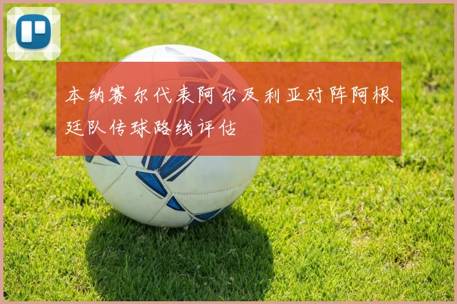 本纳赛尔代表阿尔及利亚对阵阿根廷队传球路线评估