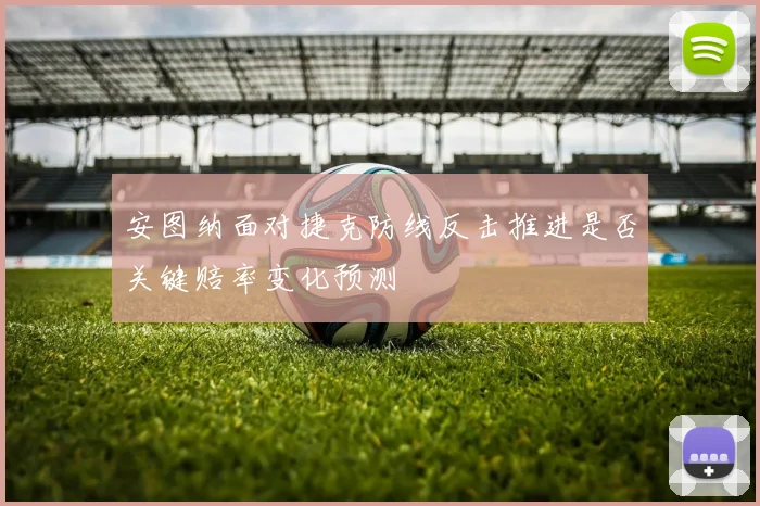 安图纳面对捷克防线反击推进是否关键赔率变化预测